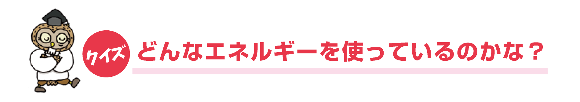 クイズ！どんなエネルギーを使っているのかな？